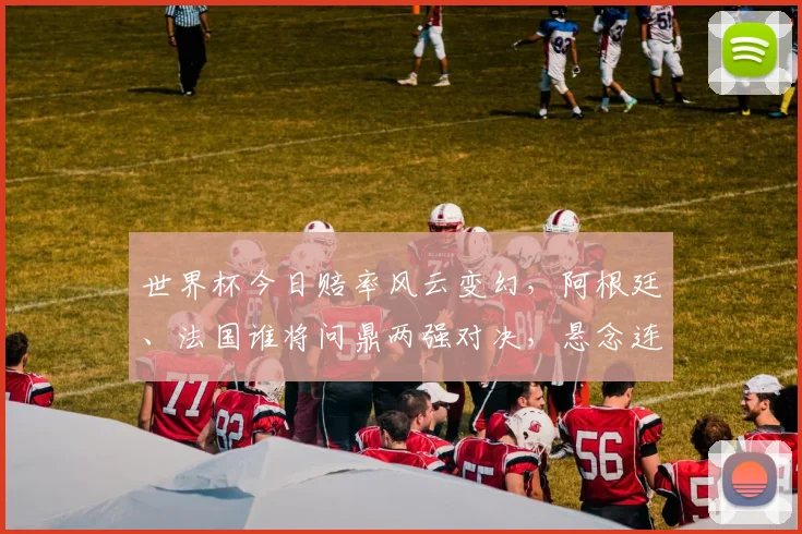 世界杯今日赔率风云变幻，阿根廷、法国谁将问鼎两强对决，悬念连连，敬请关注