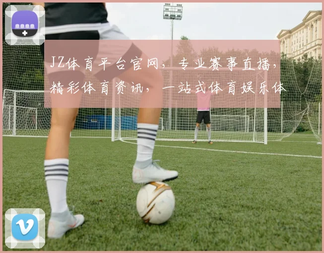 JZ体育平台官网，专业赛事直播，精彩体育资讯，一站式体育娱乐体验，不容错过逗逗逗