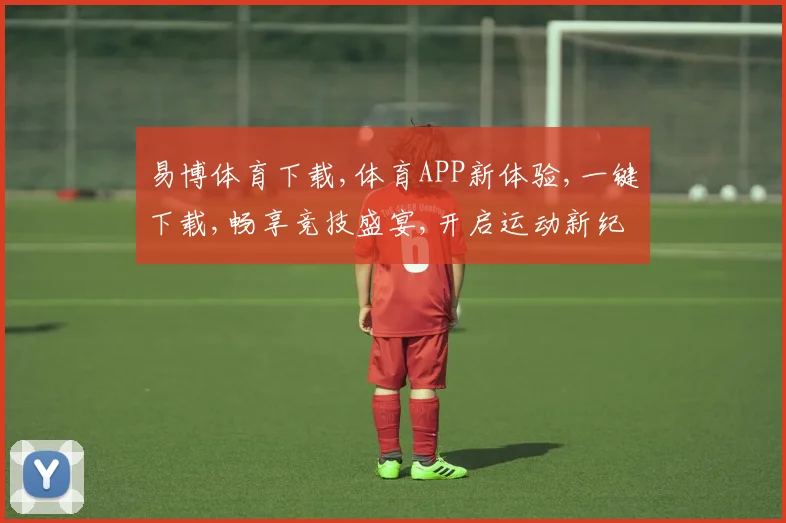 易博体育下载,体育APP新体验,一键下载,畅享竞技盛宴,开启运动新纪元,