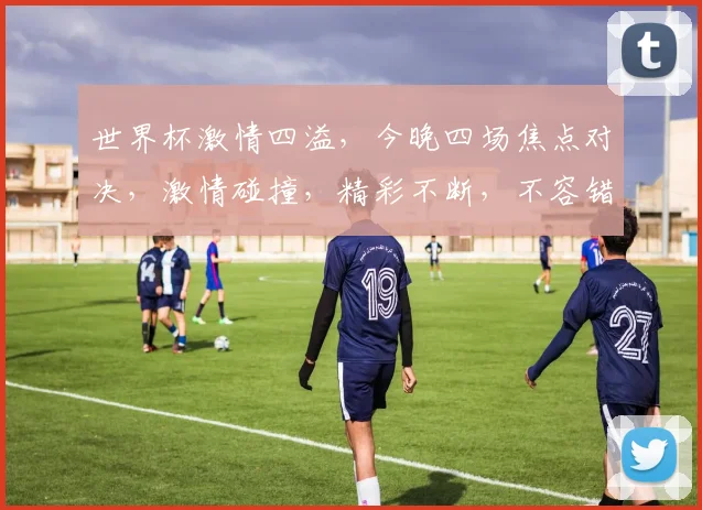 世界杯激情四溢，今晚四场焦点对决，激情碰撞，精彩不断，不容错过