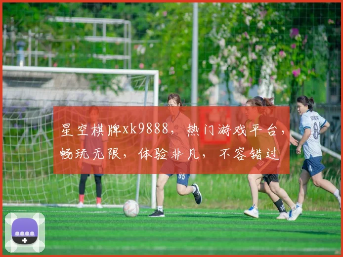 星空棋牌xk9888，热门游戏平台，畅玩无限，体验非凡，不容错过
