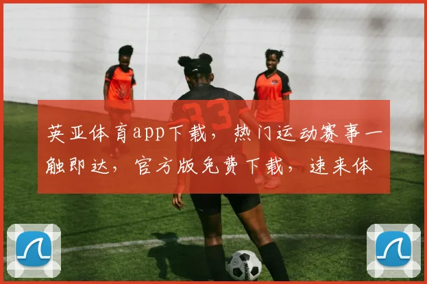 英亚体育app下载，热门运动赛事一触即达，官方版免费下载，速来体验