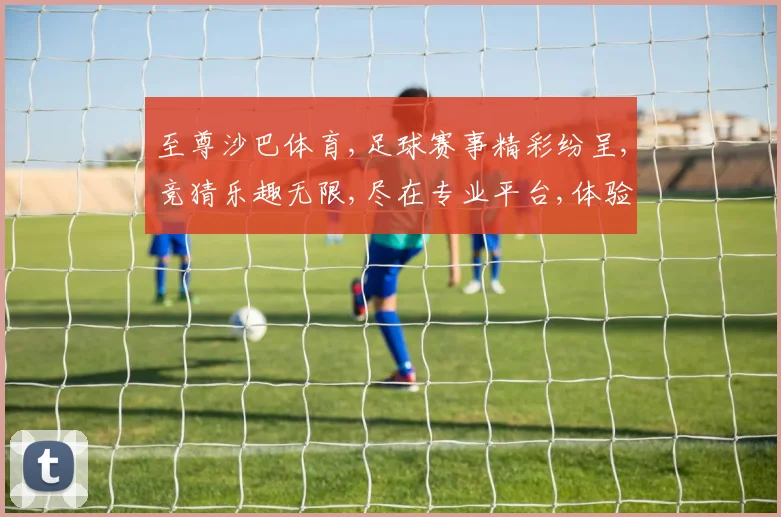 至尊沙巴体育,足球赛事精彩纷呈,竞猜乐趣无限,尽在专业平台,体验刺激
