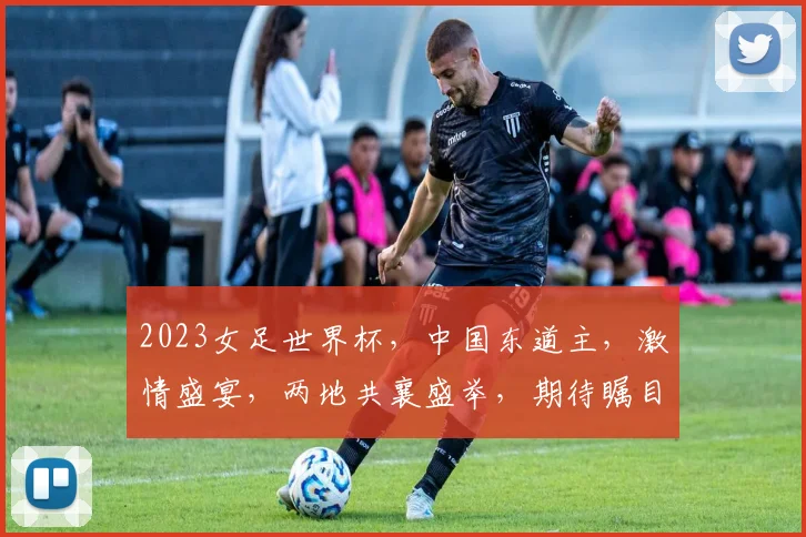2023女足世界杯，中国东道主，激情盛宴，两地共襄盛举，期待瞩目